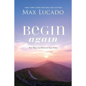 Begin Again: Your Hope and Renewal Start Today -- Max Lucado